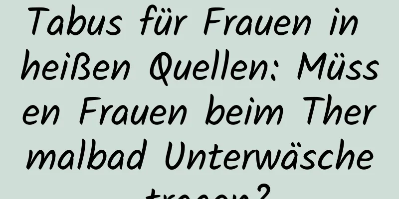 Tabus für Frauen in heißen Quellen: Müssen Frauen beim Thermalbad Unterwäsche tragen?