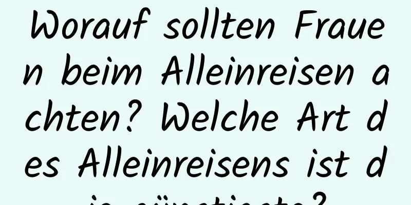 Worauf sollten Frauen beim Alleinreisen achten? Welche Art des Alleinreisens ist die günstigste?