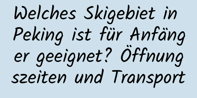 Welches Skigebiet in Peking ist für Anfänger geeignet? Öffnungszeiten und Transport