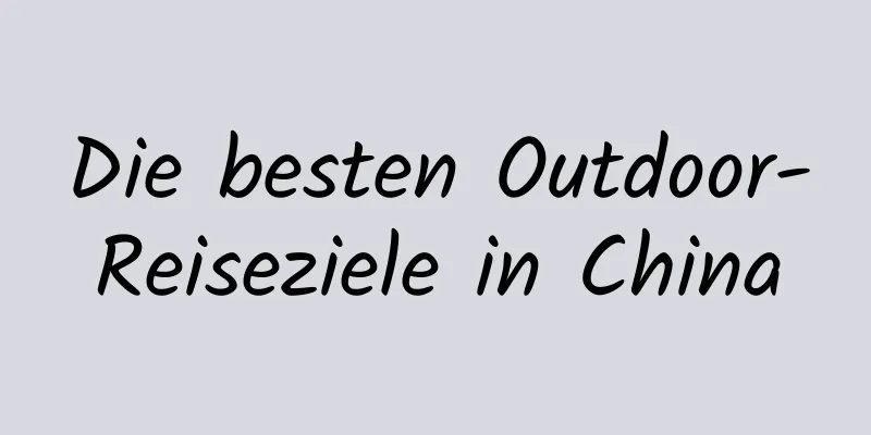 Die besten Outdoor-Reiseziele in China