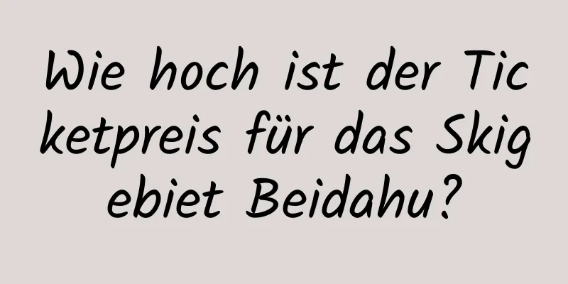 Wie hoch ist der Ticketpreis für das Skigebiet Beidahu?