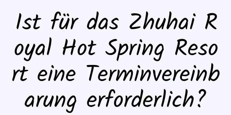 Ist für das Zhuhai Royal Hot Spring Resort eine Terminvereinbarung erforderlich?