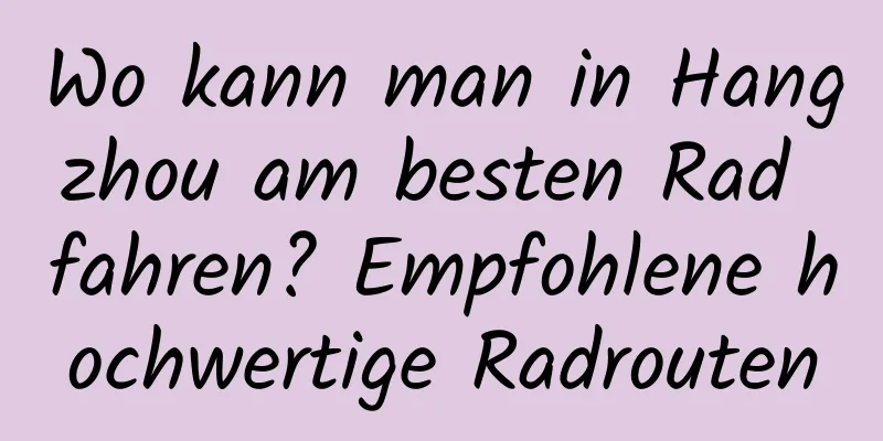 Wo kann man in Hangzhou am besten Rad fahren? Empfohlene hochwertige Radrouten