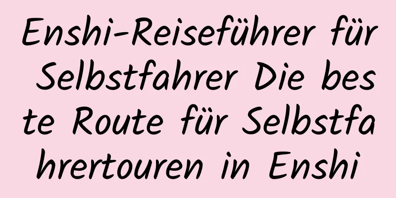 Enshi-Reiseführer für Selbstfahrer Die beste Route für Selbstfahrertouren in Enshi