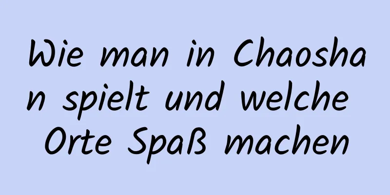 Wie man in Chaoshan spielt und welche Orte Spaß machen