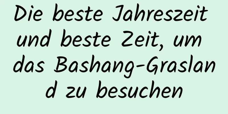 Die beste Jahreszeit und beste Zeit, um das Bashang-Grasland zu besuchen