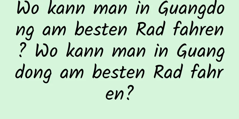 Wo kann man in Guangdong am besten Rad fahren? Wo kann man in Guangdong am besten Rad fahren?