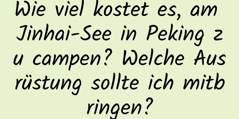 Wie viel kostet es, am Jinhai-See in Peking zu campen? Welche Ausrüstung sollte ich mitbringen?