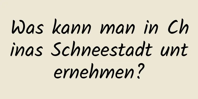 Was kann man in Chinas Schneestadt unternehmen?