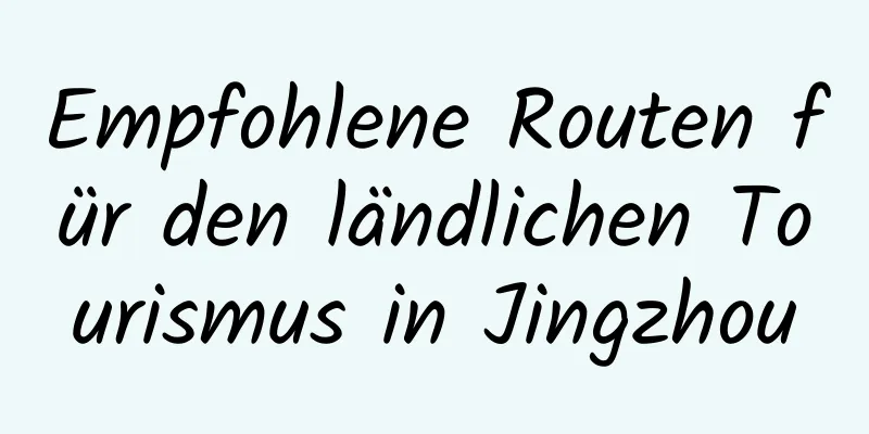 Empfohlene Routen für den ländlichen Tourismus in Jingzhou