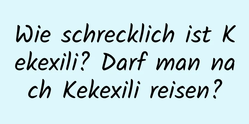 Wie schrecklich ist Kekexili? Darf man nach Kekexili reisen?