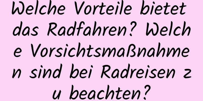 Welche Vorteile bietet das Radfahren? Welche Vorsichtsmaßnahmen sind bei Radreisen zu beachten?