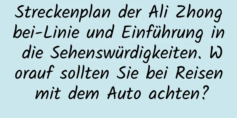 Streckenplan der Ali Zhongbei-Linie und Einführung in die Sehenswürdigkeiten. Worauf sollten Sie bei Reisen mit dem Auto achten?