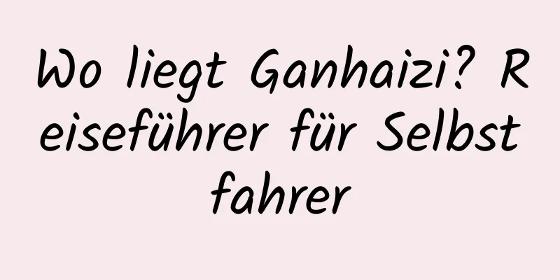 Wo liegt Ganhaizi? Reiseführer für Selbstfahrer