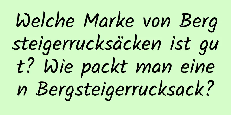 Welche Marke von Bergsteigerrucksäcken ist gut? Wie packt man einen Bergsteigerrucksack?