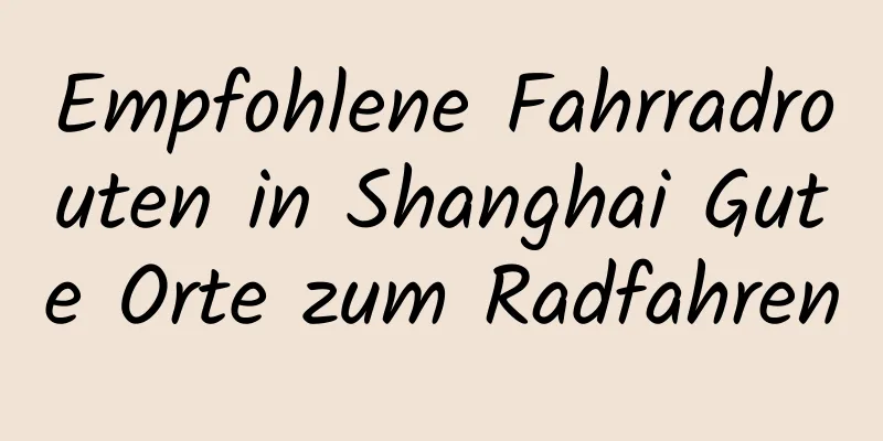 Empfohlene Fahrradrouten in Shanghai Gute Orte zum Radfahren