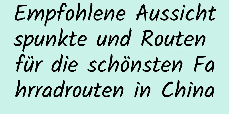 Empfohlene Aussichtspunkte und Routen für die schönsten Fahrradrouten in China