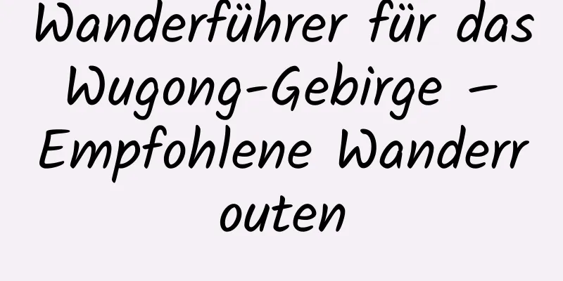 Wanderführer für das Wugong-Gebirge – Empfohlene Wanderrouten