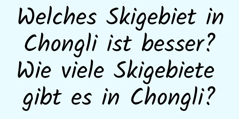 Welches Skigebiet in Chongli ist besser? Wie viele Skigebiete gibt es in Chongli?