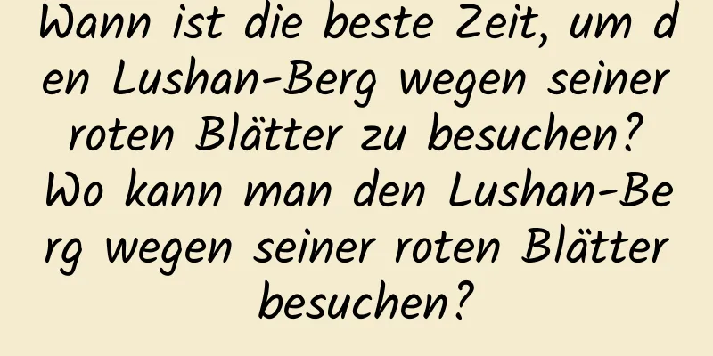 Wann ist die beste Zeit, um den Lushan-Berg wegen seiner roten Blätter zu besuchen? Wo kann man den Lushan-Berg wegen seiner roten Blätter besuchen?