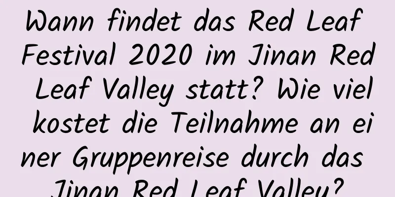 Wann findet das Red Leaf Festival 2020 im Jinan Red Leaf Valley statt? Wie viel kostet die Teilnahme an einer Gruppenreise durch das Jinan Red Leaf Valley?