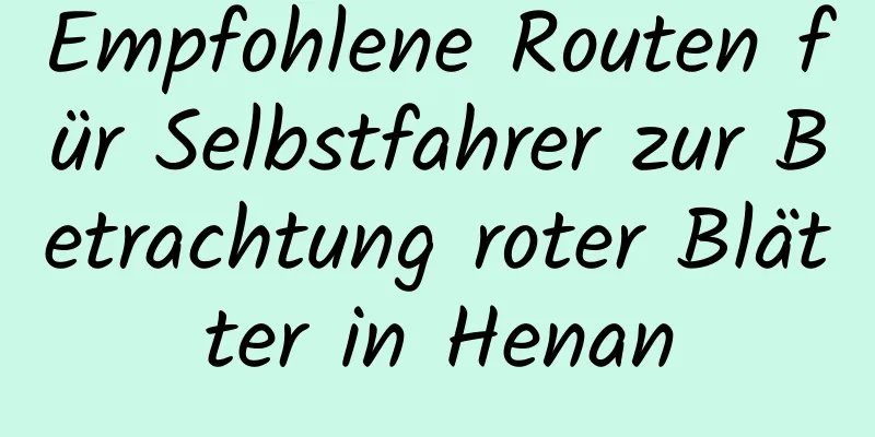 Empfohlene Routen für Selbstfahrer zur Betrachtung roter Blätter in Henan