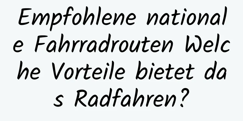 Empfohlene nationale Fahrradrouten Welche Vorteile bietet das Radfahren?