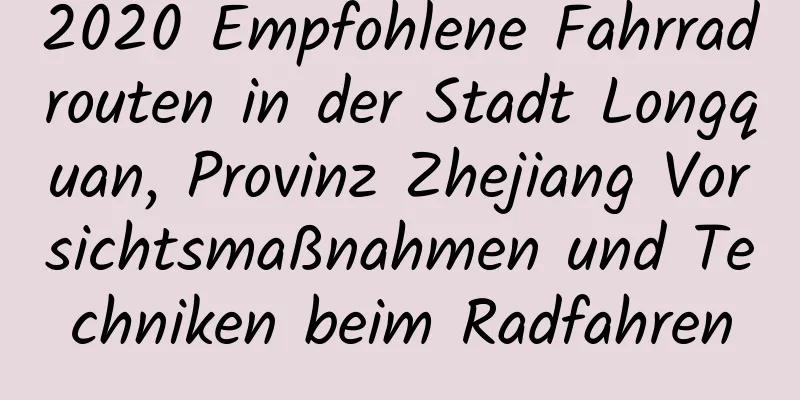 2020 Empfohlene Fahrradrouten in der Stadt Longquan, Provinz Zhejiang Vorsichtsmaßnahmen und Techniken beim Radfahren