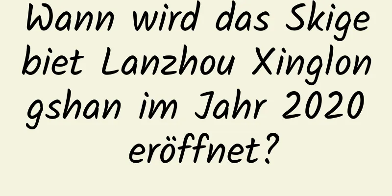 Wann wird das Skigebiet Lanzhou Xinglongshan im Jahr 2020 eröffnet?