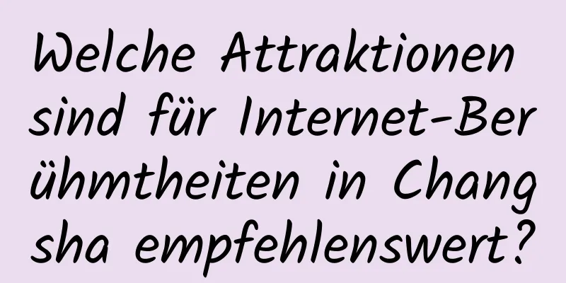 Welche Attraktionen sind für Internet-Berühmtheiten in Changsha empfehlenswert?