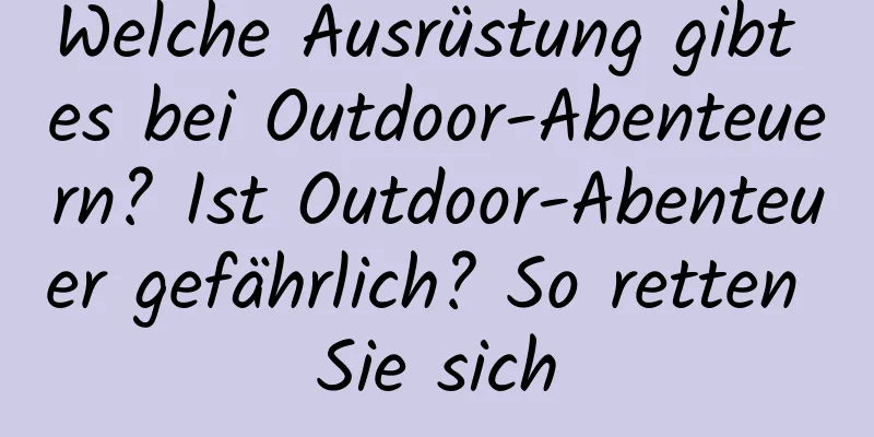 Welche Ausrüstung gibt es bei Outdoor-Abenteuern? Ist Outdoor-Abenteuer gefährlich? So retten Sie sich