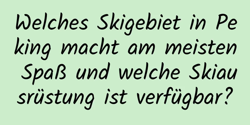 Welches Skigebiet in Peking macht am meisten Spaß und welche Skiausrüstung ist verfügbar?