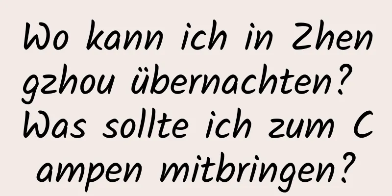 Wo kann ich in Zhengzhou übernachten? Was sollte ich zum Campen mitbringen?
