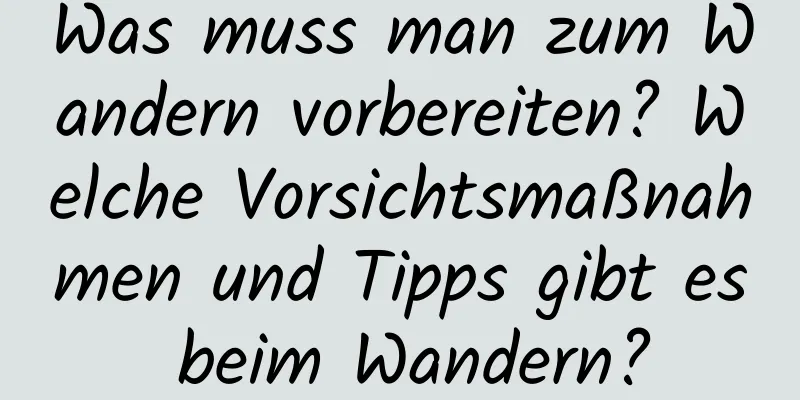 Was muss man zum Wandern vorbereiten? Welche Vorsichtsmaßnahmen und Tipps gibt es beim Wandern?