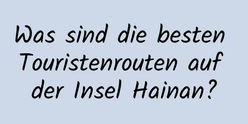 Was sind die besten Touristenrouten auf der Insel Hainan?