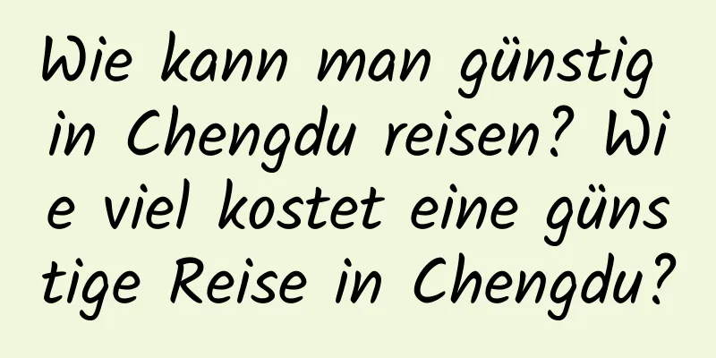 Wie kann man günstig in Chengdu reisen? Wie viel kostet eine günstige Reise in Chengdu?