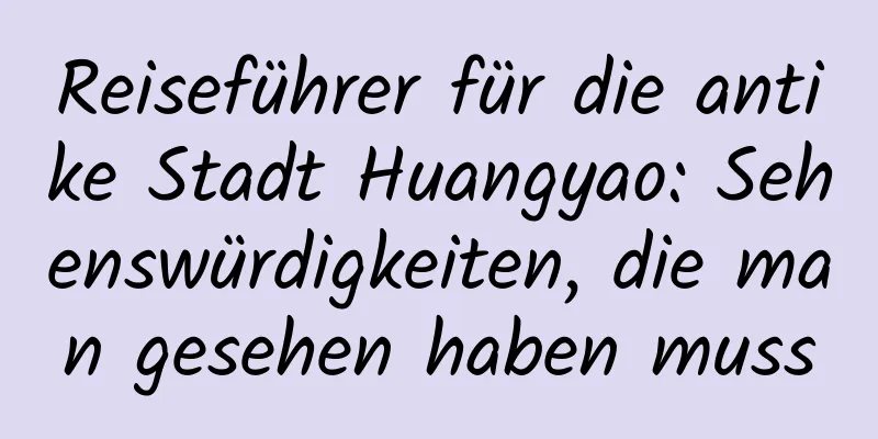 Reiseführer für die antike Stadt Huangyao: Sehenswürdigkeiten, die man gesehen haben muss