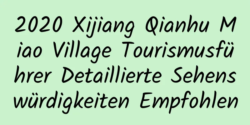 2020 Xijiang Qianhu Miao Village Tourismusführer Detaillierte Sehenswürdigkeiten Empfohlen