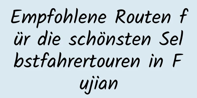 Empfohlene Routen für die schönsten Selbstfahrertouren in Fujian