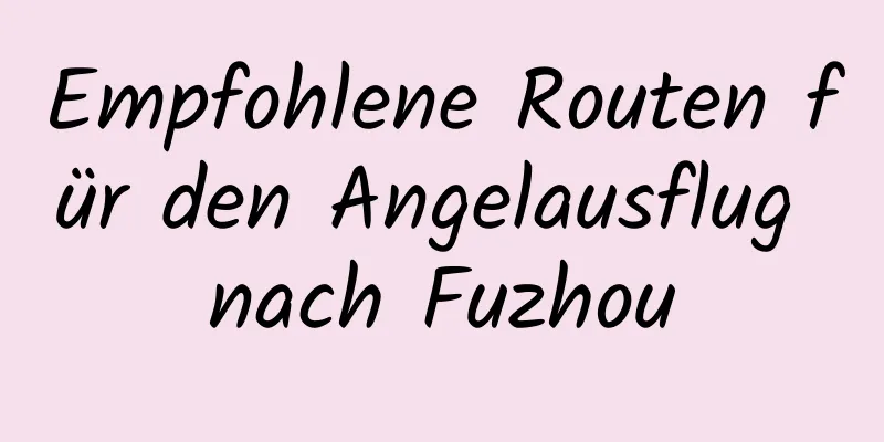 Empfohlene Routen für den Angelausflug nach Fuzhou