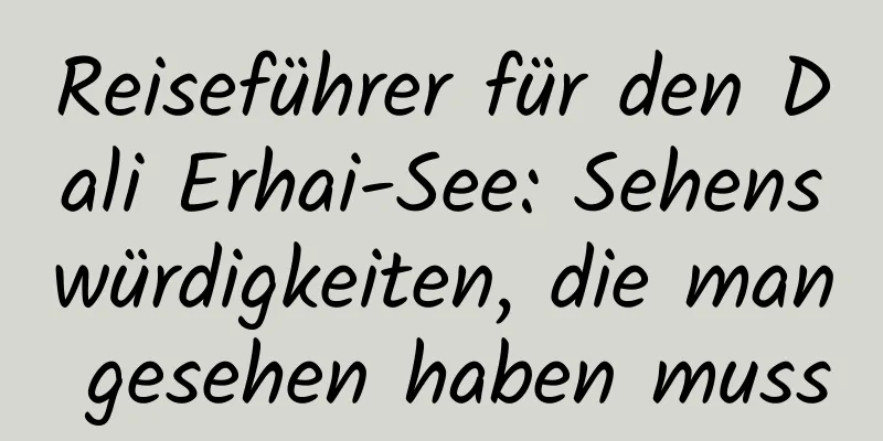 Reiseführer für den Dali Erhai-See: Sehenswürdigkeiten, die man gesehen haben muss