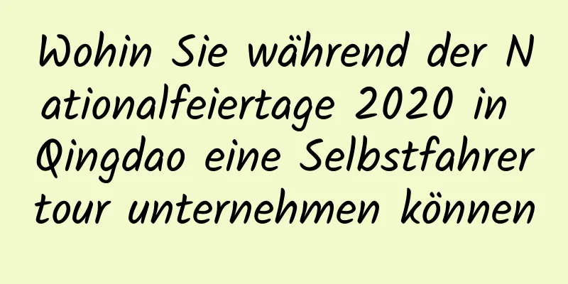 Wohin Sie während der Nationalfeiertage 2020 in Qingdao eine Selbstfahrertour unternehmen können