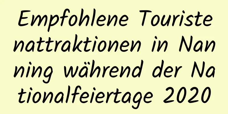 Empfohlene Touristenattraktionen in Nanning während der Nationalfeiertage 2020