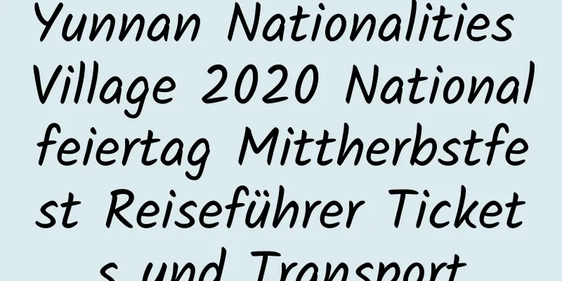 Yunnan Nationalities Village 2020 Nationalfeiertag Mittherbstfest Reiseführer Tickets und Transport