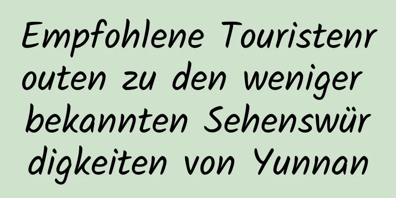 Empfohlene Touristenrouten zu den weniger bekannten Sehenswürdigkeiten von Yunnan