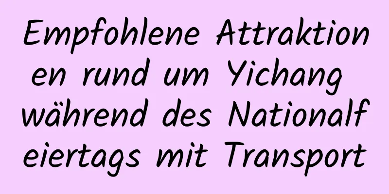 Empfohlene Attraktionen rund um Yichang während des Nationalfeiertags mit Transport