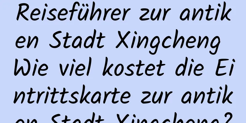 Reiseführer zur antiken Stadt Xingcheng Wie viel kostet die Eintrittskarte zur antiken Stadt Xingcheng?