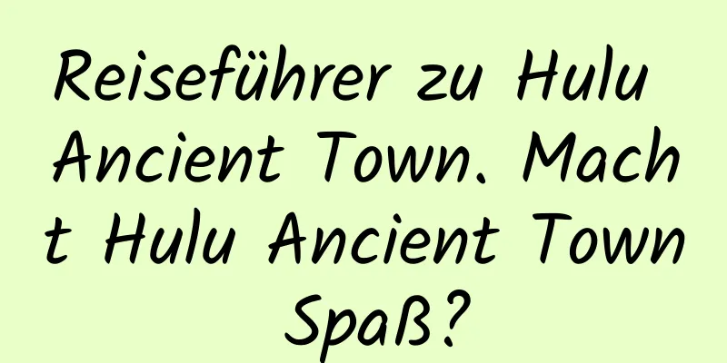 Reiseführer zu Hulu Ancient Town. Macht Hulu Ancient Town Spaß?