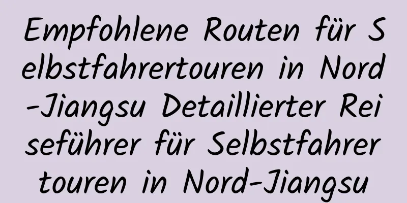 Empfohlene Routen für Selbstfahrertouren in Nord-Jiangsu Detaillierter Reiseführer für Selbstfahrertouren in Nord-Jiangsu