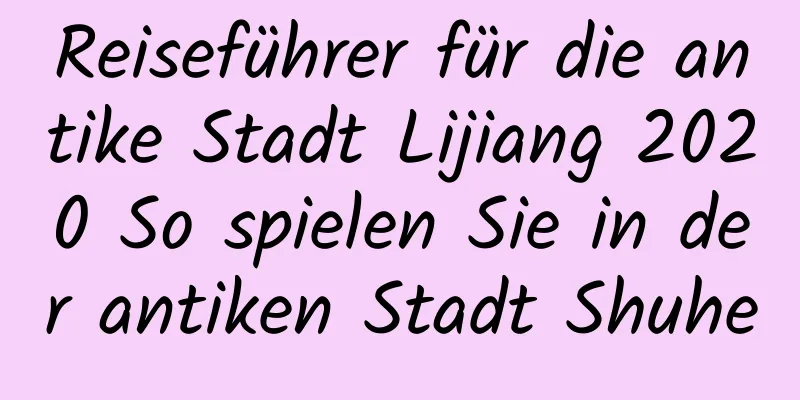 Reiseführer für die antike Stadt Lijiang 2020 So spielen Sie in der antiken Stadt Shuhe